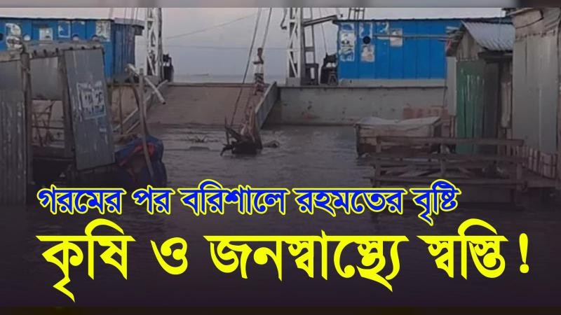 গরমের পর বরিশালে রহমতের বৃষ্টি: কৃষি ও জনস্বাস্থ্যে স্বস্তি